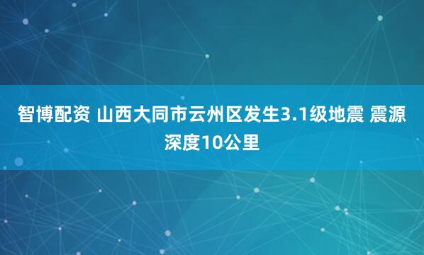 智博配资 山西大同市云州区发生3.1级地震 震源深度10公里