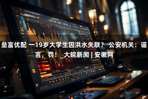 垒富优配 一19岁大学生因洪水失联? 公安机关:谣言,罚!_大皖新闻 | 安徽网
