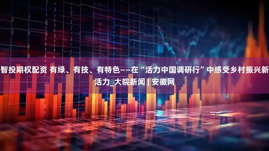 智投期权配资 有绿、有技、有特色——在“活力中国调研行”中感受乡村振兴新活力_大皖新闻 | 安徽网