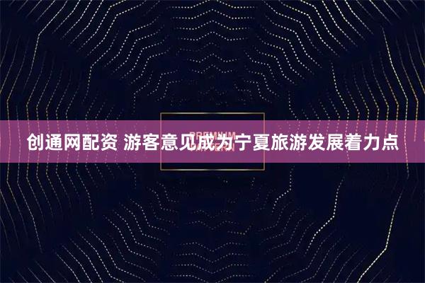 创通网配资 游客意见成为宁夏旅游发展着力点