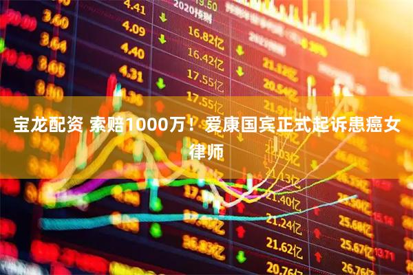 宝龙配资 索赔1000万!爱康国宾正式起诉患癌女律师