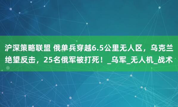 沪深策略联盟 俄单兵穿越6.5公里无人区,乌克兰绝望反击,25名俄军被打死!_乌军_无人机_战术