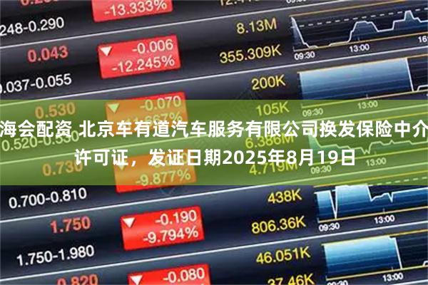 海会配资 北京车有道汽车服务有限公司换发保险中介许可证，发证日期2025年8月19日