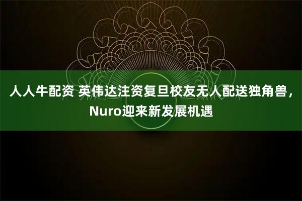 人人牛配资 英伟达注资复旦校友无人配送独角兽,Nuro迎来新发展机遇