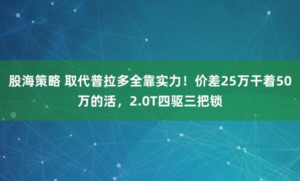股海策略 取代普拉多全靠实力！价差25万干着50万的活，2.0T四驱三把锁
