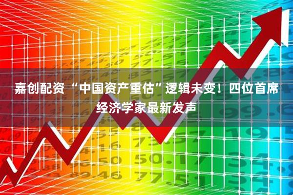 嘉创配资 “中国资产重估”逻辑未变!四位首席经济学家最新发声