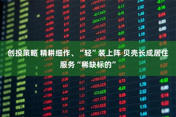创投策略 精耕细作、“轻”装上阵 贝壳长成居住服务“稀缺标的”