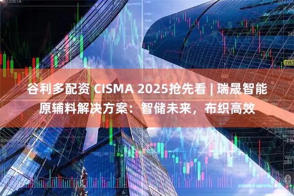 谷利多配资 CISMA 2025抢先看 | 瑞晟智能原辅料解决方案：智储未来，布织高效