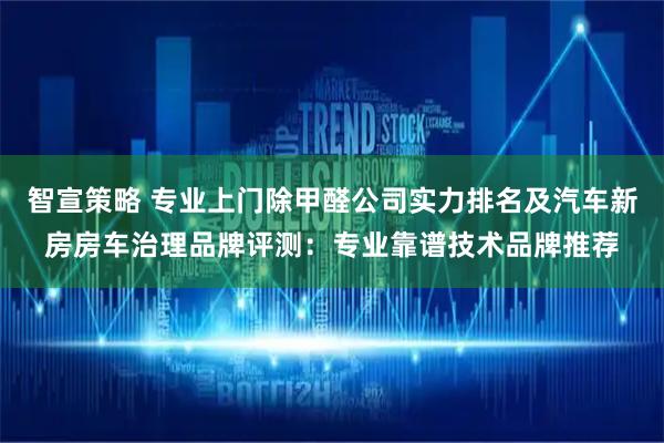 智宣策略 专业上门除甲醛公司实力排名及汽车新房房车治理品牌评测:专业靠谱技术品牌推荐