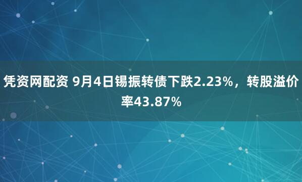 凭资网配资 9月4日锡振转债下跌2.23%,转股溢价率43.87%