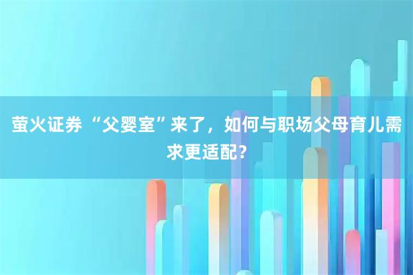萤火证券 “父婴室”来了,如何与职场父母育儿需求更适配?