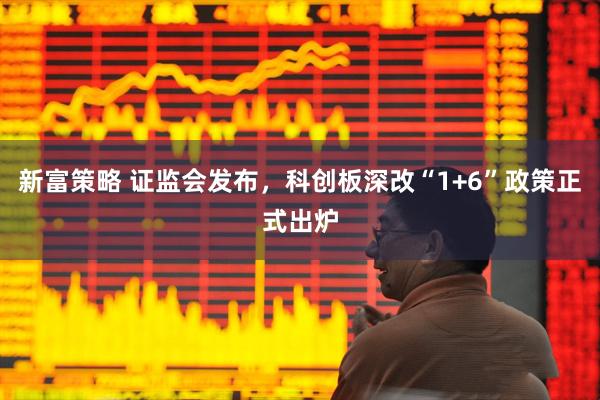 新富策略 证监会发布,科创板深改“1+6”政策正式出炉