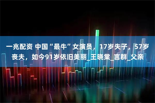 一兆配资 中国“最牛”女演员,17岁失子,57岁丧夫,如今91岁依旧美丽_王晓棠_言群_父亲