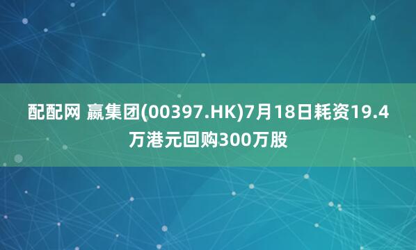 配配网 嬴集团(00397.HK)7月18日耗资19.4万港元回购300万股