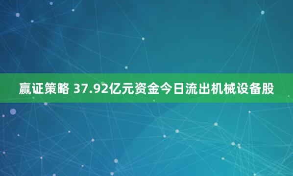 赢证策略 37.92亿元资金今日流出机械设备股