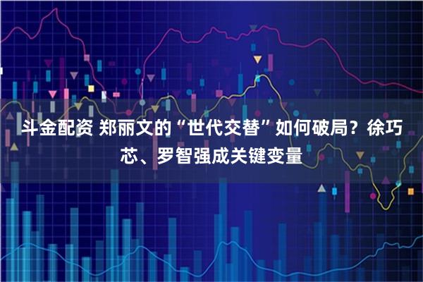 斗金配资 郑丽文的“世代交替”如何破局？徐巧芯、罗智强成关键变量