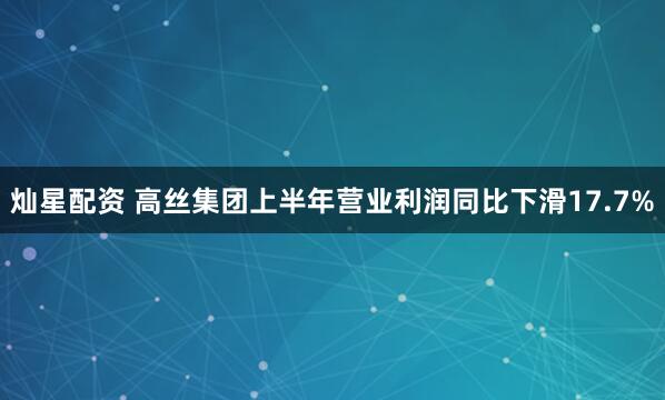 灿星配资 高丝集团上半年营业利润同比下滑17.7%