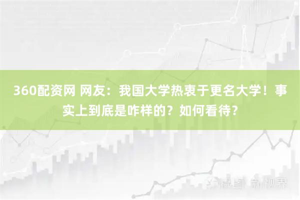 360配资网 网友：我国大学热衷于更名大学！事实上到底是咋样的？如何看待？
