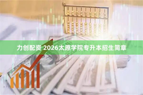 力创配资 2026太原学院专升本招生简章
