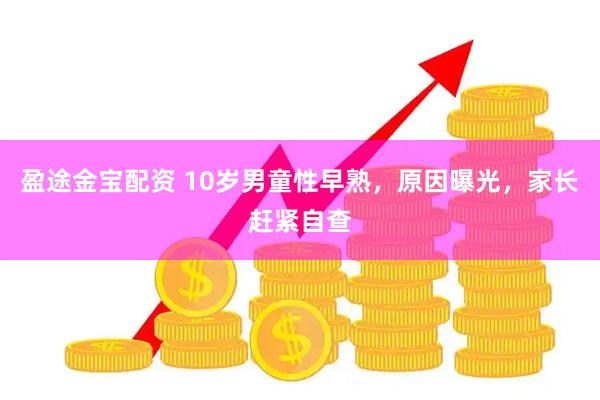 盈途金宝配资 10岁男童性早熟，原因曝光，家长赶紧自查