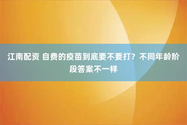 江南配资 自费的疫苗到底要不要打?不同年龄阶段答案不一样