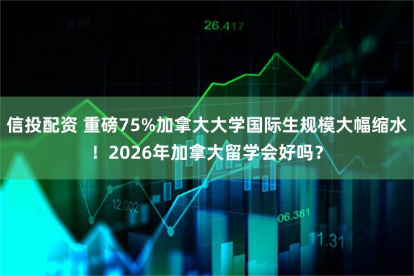 信投配资 重磅75%加拿大大学国际生规模大幅缩水！2026年加拿大留学会好吗？