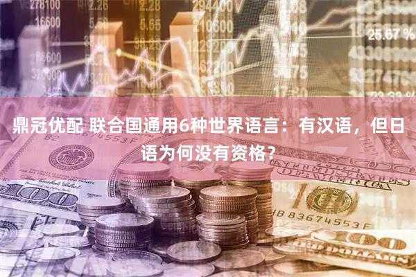 鼎冠优配 联合国通用6种世界语言：有汉语，但日语为何没有资格？