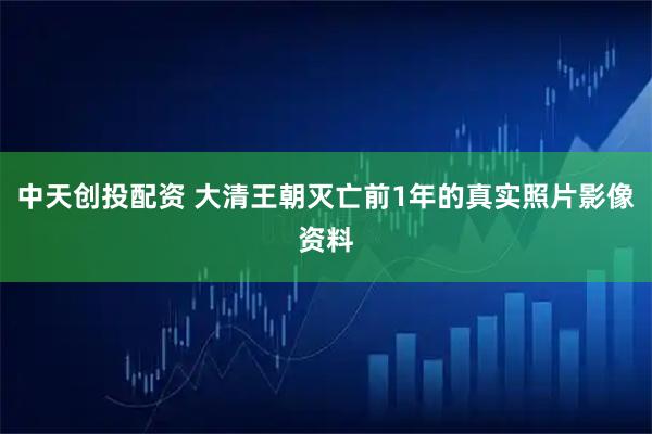 中天创投配资 大清王朝灭亡前1年的真实照片影像资料