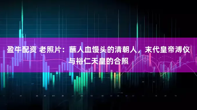 盈牛配资 老照片：蘸人血馒头的清朝人，末代皇帝溥仪与裕仁天皇的合照