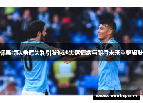 佩斯特队争冠失利引发球迷失落情绪与期待未来重整旗鼓