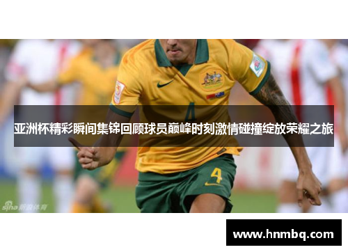 亚洲杯精彩瞬间集锦回顾球员巅峰时刻激情碰撞绽放荣耀之旅