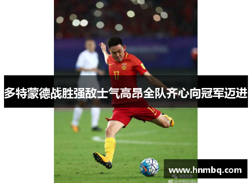 多特蒙德战胜强敌士气高昂全队齐心向冠军迈进