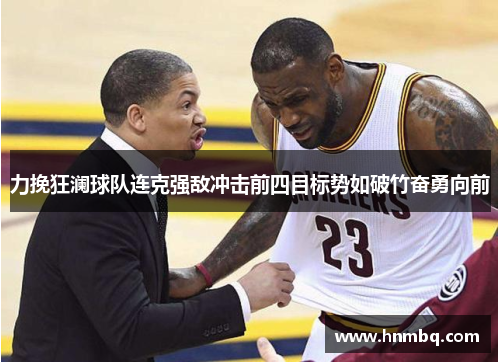 力挽狂澜球队连克强敌冲击前四目标势如破竹奋勇向前