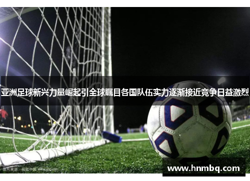 亚洲足球新兴力量崛起引全球瞩目各国队伍实力逐渐接近竞争日益激烈