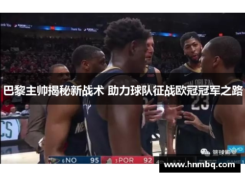 巴黎主帅揭秘新战术 助力球队征战欧冠冠军之路