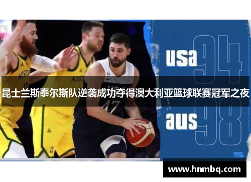 昆士兰斯泰尔斯队逆袭成功夺得澳大利亚篮球联赛冠军之夜