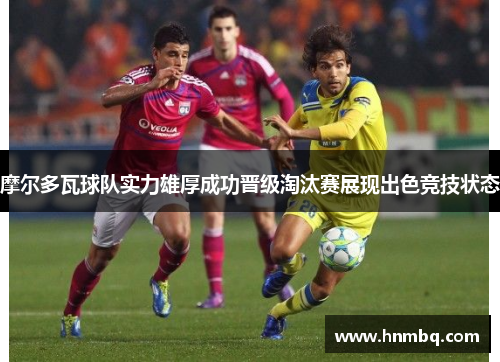 摩尔多瓦球队实力雄厚成功晋级淘汰赛展现出色竞技状态