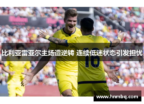 比利亚雷亚尔主场遭逆转 连续低迷状态引发担忧