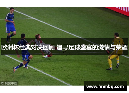 欧洲杯经典对决回顾 追寻足球盛宴的激情与荣耀