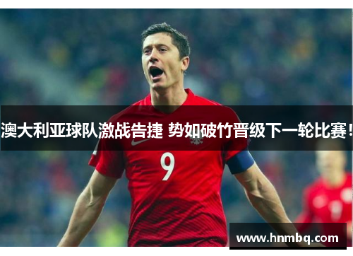 澳大利亚球队激战告捷 势如破竹晋级下一轮比赛！