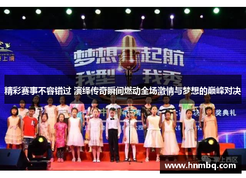 精彩赛事不容错过 演绎传奇瞬间燃动全场激情与梦想的巅峰对决