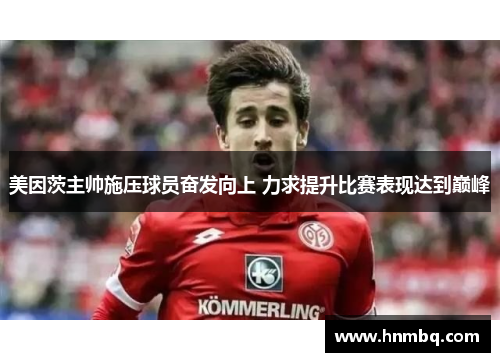 美因茨主帅施压球员奋发向上 力求提升比赛表现达到巅峰