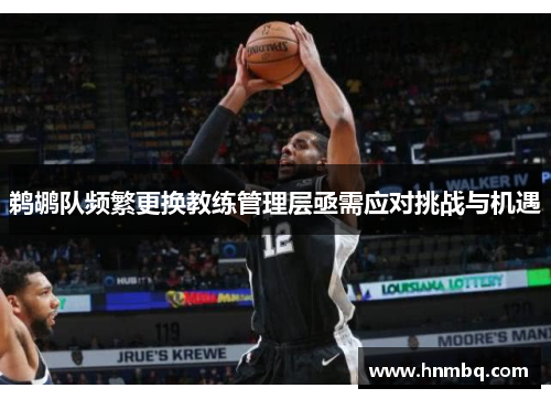 鹈鹕队频繁更换教练管理层亟需应对挑战与机遇