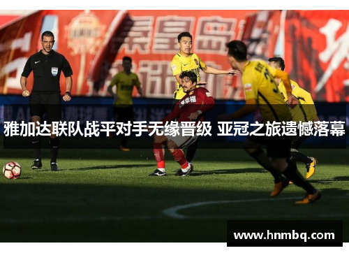 雅加达联队战平对手无缘晋级 亚冠之旅遗憾落幕