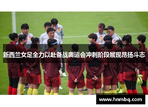 新西兰女足全力以赴备战奥运会冲刺阶段展现昂扬斗志