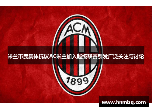 米兰市民集体抗议AC米兰加入超级联赛引发广泛关注与讨论
