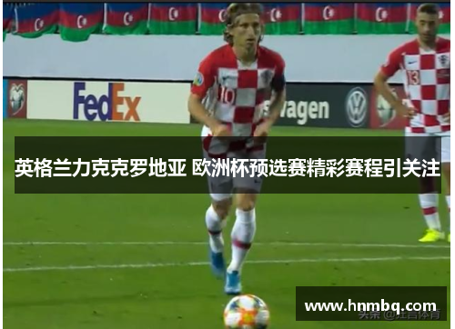 英格兰力克克罗地亚 欧洲杯预选赛精彩赛程引关注