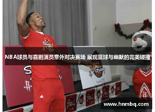 NBA球员与喜剧演员意外对决赛场 展现篮球与幽默的完美碰撞