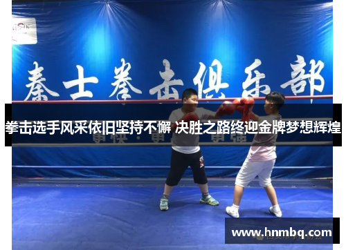 拳击选手风采依旧坚持不懈 决胜之路终迎金牌梦想辉煌