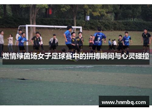 燃情绿茵场女子足球赛中的拼搏瞬间与心灵碰撞